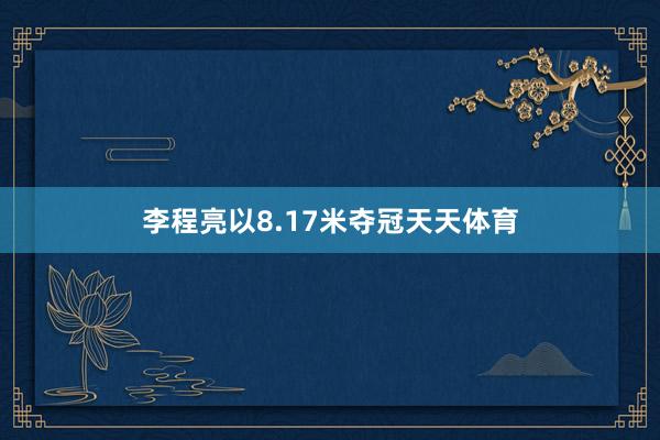 李程亮以8.17米夺冠天天体育