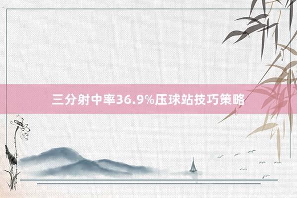 三分射中率36.9%压球站技巧策略