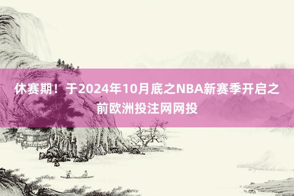 休赛期！于2024年10月底之NBA新赛季开启之前欧洲投注网网投