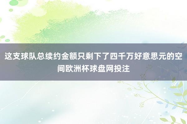 这支球队总续约金额只剩下了四千万好意思元的空间欧洲杯球盘网投注