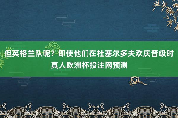 但英格兰队呢？即使他们在杜塞尔多夫欢庆晋级时真人欧洲杯投注网预测