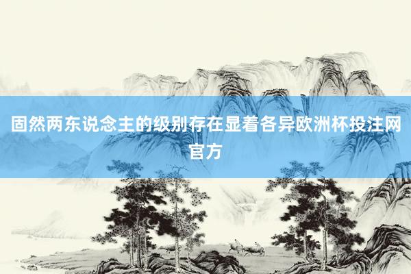 固然两东说念主的级别存在显着各异欧洲杯投注网官方