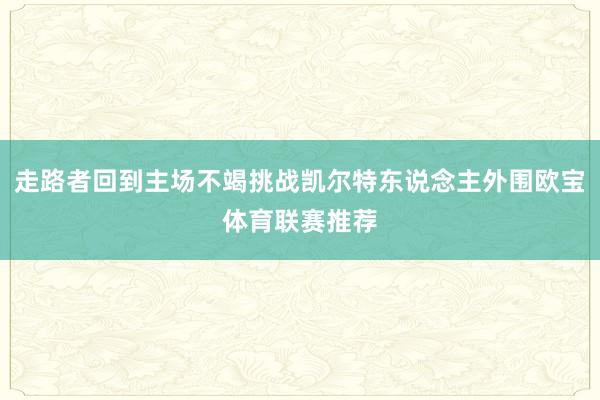 走路者回到主场不竭挑战凯尔特东说念主外围欧宝体育联赛推荐