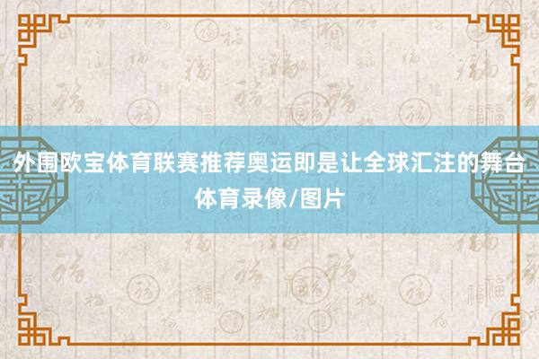 外围欧宝体育联赛推荐奥运即是让全球汇注的舞台体育录像/图片