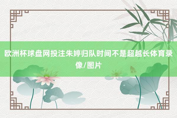 欧洲杯球盘网投注朱婷归队时间不是超越长体育录像/图片