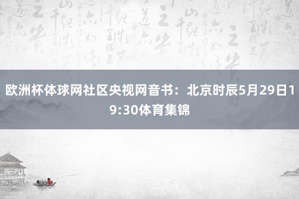 欧洲杯体球网社区　　央视网音书：北京时辰5月29日19:30体育集锦