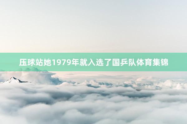 压球站她1979年就入选了国乒队体育集锦