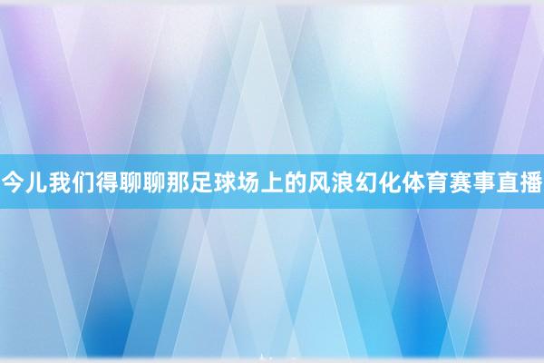 今儿我们得聊聊那足球场上的风浪幻化体育赛事直播