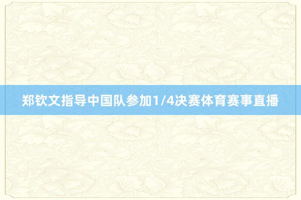 郑钦文指导中国队参加1/4决赛体育赛事直播