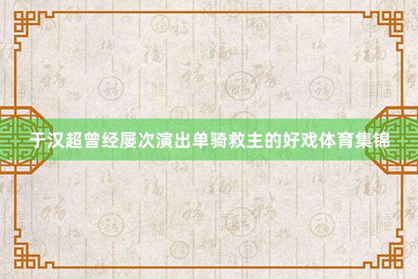 于汉超曾经屡次演出单骑救主的好戏体育集锦