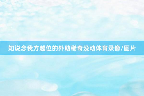 知说念我方越位的外助稀奇没动体育录像/图片