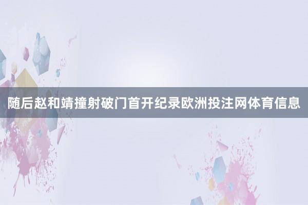 随后赵和靖撞射破门首开纪录欧洲投注网体育信息