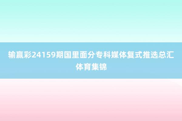 输赢彩24159期国里面分专科媒体复式推选总汇体育集锦