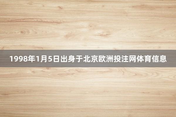 1998年1月5日出身于北京欧洲投注网体育信息