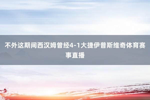 不外这期间西汉姆曾经4-1大捷伊普斯维奇体育赛事直播