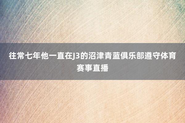 往常七年他一直在J3的沼津青蓝俱乐部遵守体育赛事直播