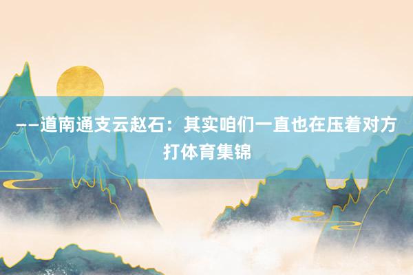 ——道南通支云赵石：其实咱们一直也在压着对方打体育集锦