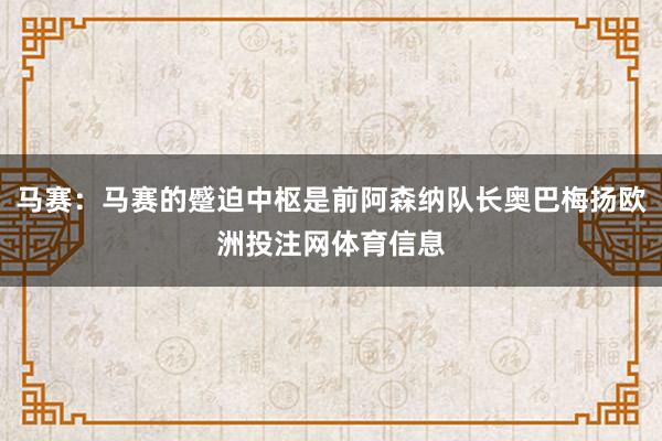 马赛：马赛的蹙迫中枢是前阿森纳队长奥巴梅扬欧洲投注网体育信息