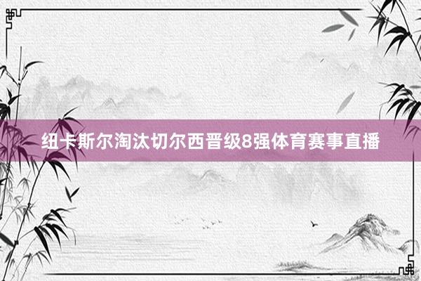 纽卡斯尔淘汰切尔西晋级8强体育赛事直播