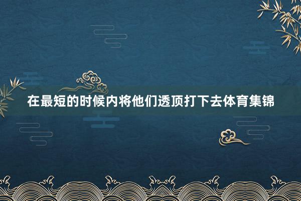 在最短的时候内将他们透顶打下去体育集锦