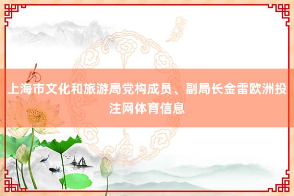 上海市文化和旅游局党构成员、副局长金雷欧洲投注网体育信息