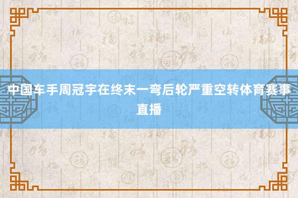 中国车手周冠宇在终末一弯后轮严重空转体育赛事直播