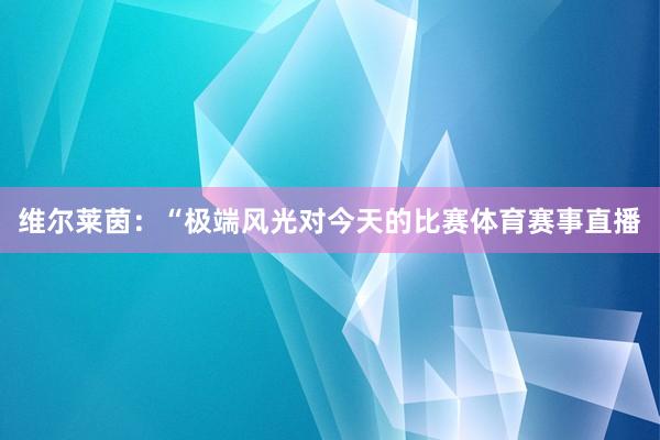 维尔莱茵：“极端风光对今天的比赛体育赛事直播