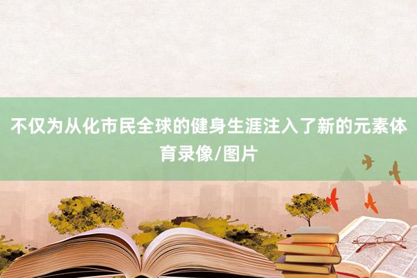 不仅为从化市民全球的健身生涯注入了新的元素体育录像/图片