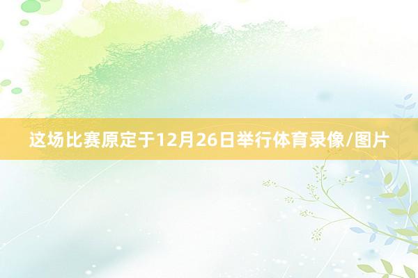 这场比赛原定于12月26日举行体育录像/图片