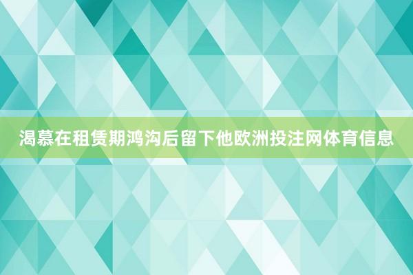 渴慕在租赁期鸿沟后留下他欧洲投注网体育信息