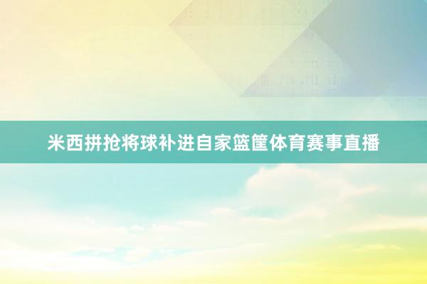 米西拼抢将球补进自家篮筐体育赛事直播