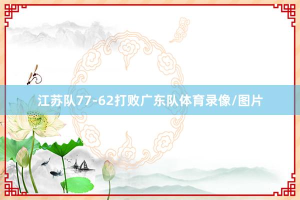 江苏队77-62打败广东队体育录像/图片