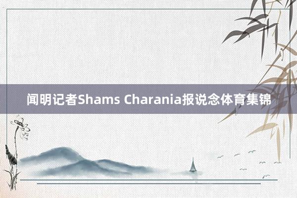 闻明记者Shams Charania报说念体育集锦