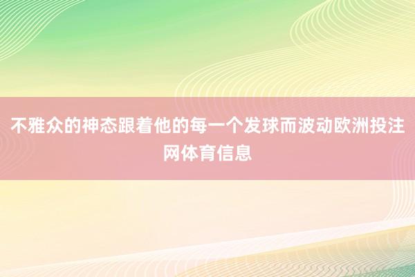 不雅众的神态跟着他的每一个发球而波动欧洲投注网体育信息