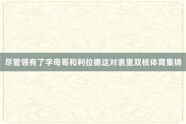 尽管领有了字母哥和利拉德这对表里双核体育集锦