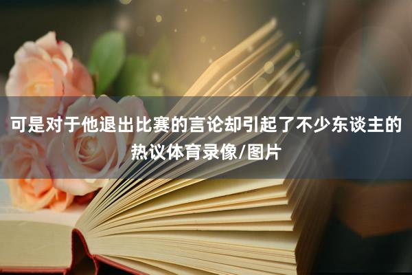 可是对于他退出比赛的言论却引起了不少东谈主的热议体育录像/图片