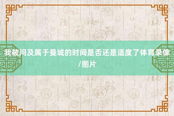 我被问及属于曼城的时间是否还是适度了体育录像/图片