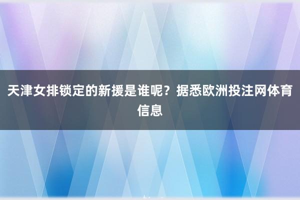 天津女排锁定的新援是谁呢？据悉欧洲投注网体育信息