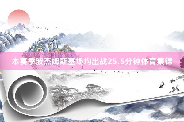 本赛季波杰姆斯基场均出战25.5分钟体育集锦