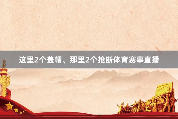 这里2个盖帽、那里2个抢断体育赛事直播