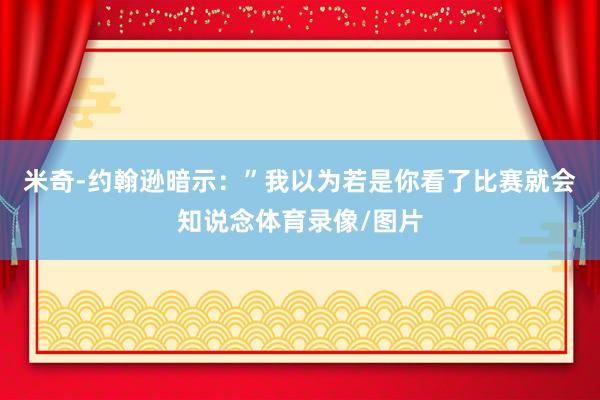 米奇-约翰逊暗示：”我以为若是你看了比赛就会知说念体育录像/图片