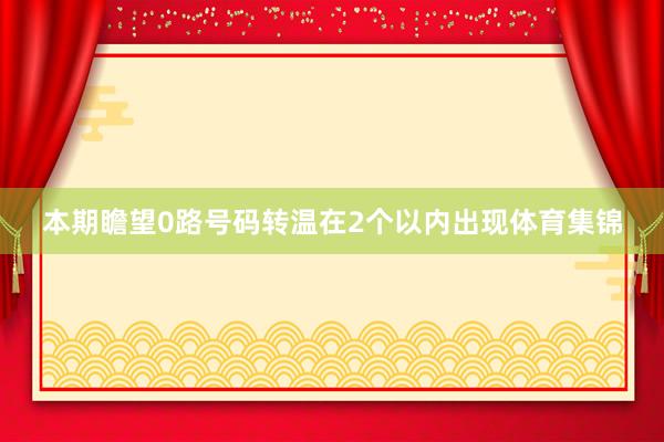 本期瞻望0路号码转温在2个以内出现体育集锦