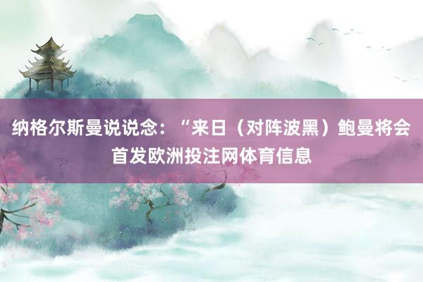 纳格尔斯曼说说念：“来日（对阵波黑）鲍曼将会首发欧洲投注网体育信息