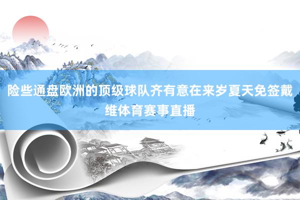 险些通盘欧洲的顶级球队齐有意在来岁夏天免签戴维体育赛事直播