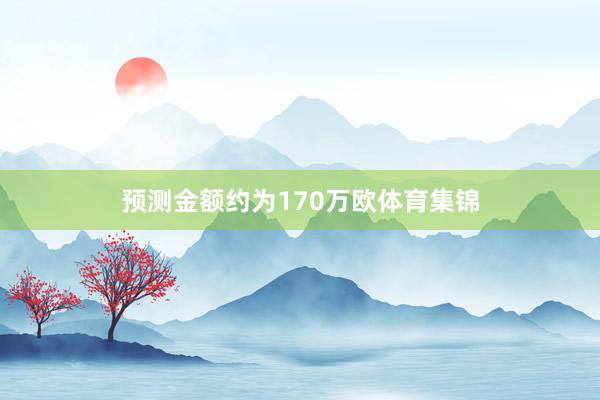 预测金额约为170万欧体育集锦