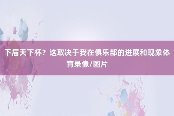 下届天下杯？这取决于我在俱乐部的进展和现象体育录像/图片