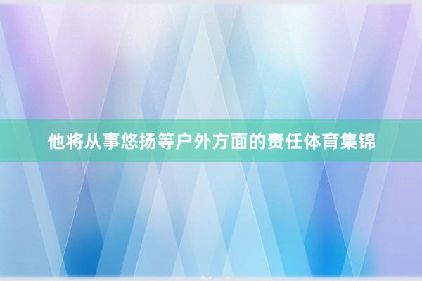 他将从事悠扬等户外方面的责任体育集锦