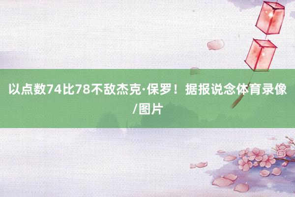 以点数74比78不敌杰克·保罗！据报说念体育录像/图片