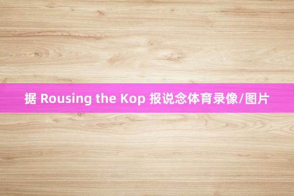 据 Rousing the Kop 报说念体育录像/图片