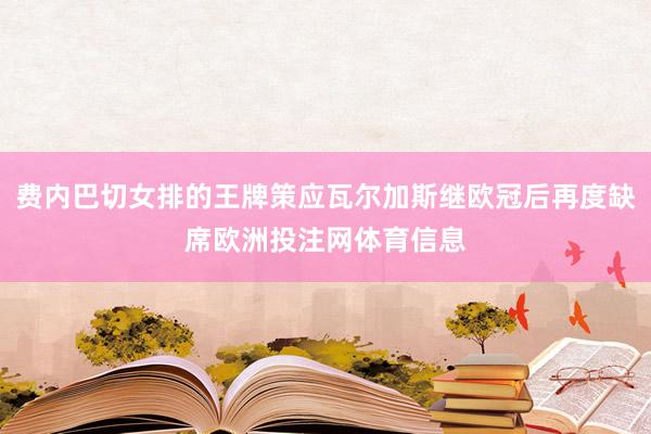 费内巴切女排的王牌策应瓦尔加斯继欧冠后再度缺席欧洲投注网体育信息